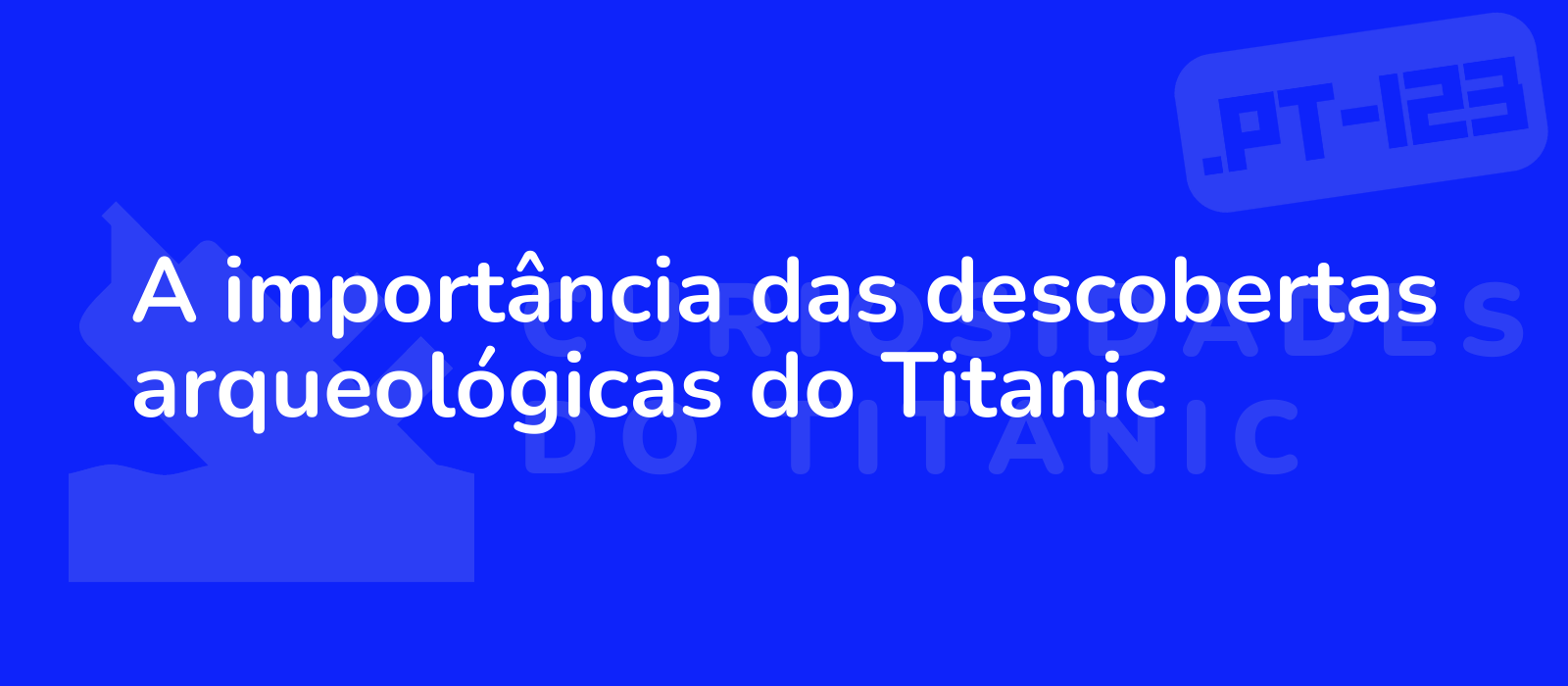 A importância das descobertas arqueológicas do Titanic