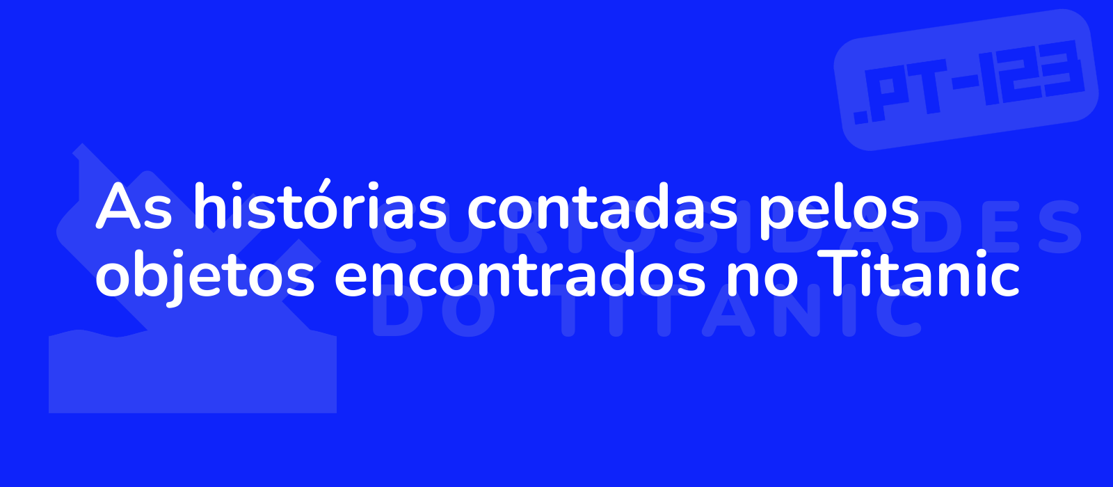 As histórias contadas pelos objetos encontrados no Titanic