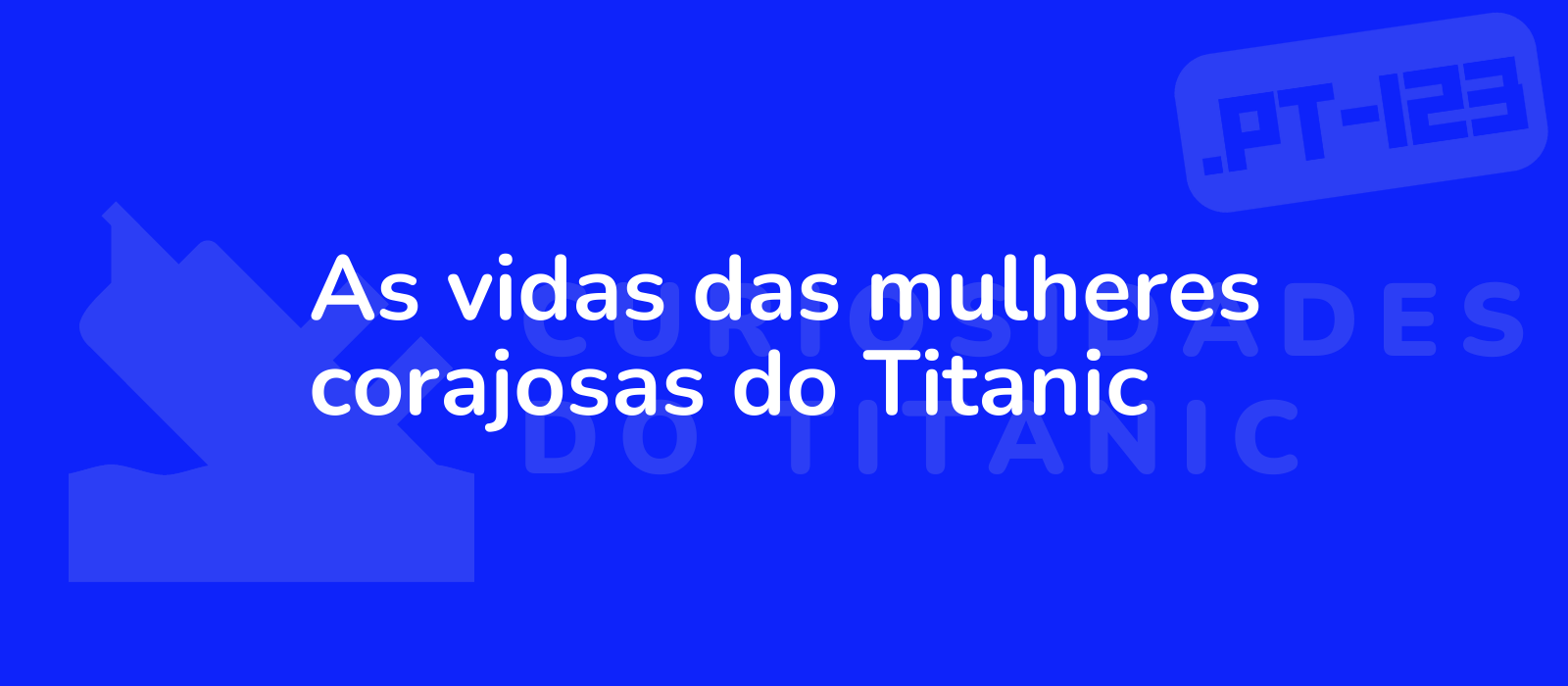 As vidas das mulheres corajosas do Titanic