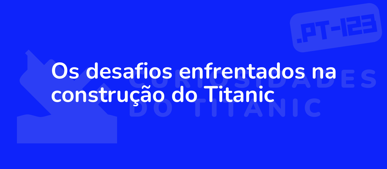 Os desafios enfrentados na construção do Titanic