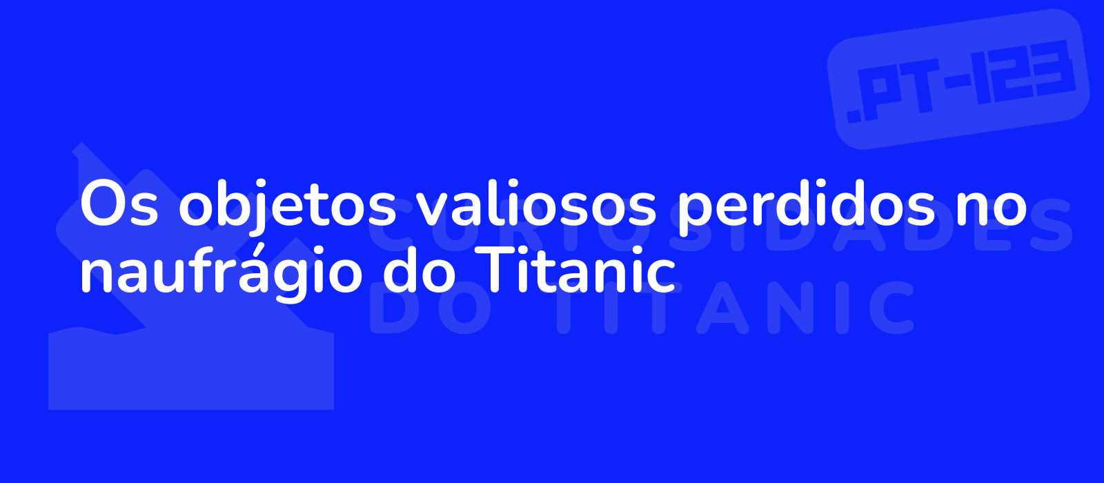 Os objetos valiosos perdidos no naufrágio do Titanic