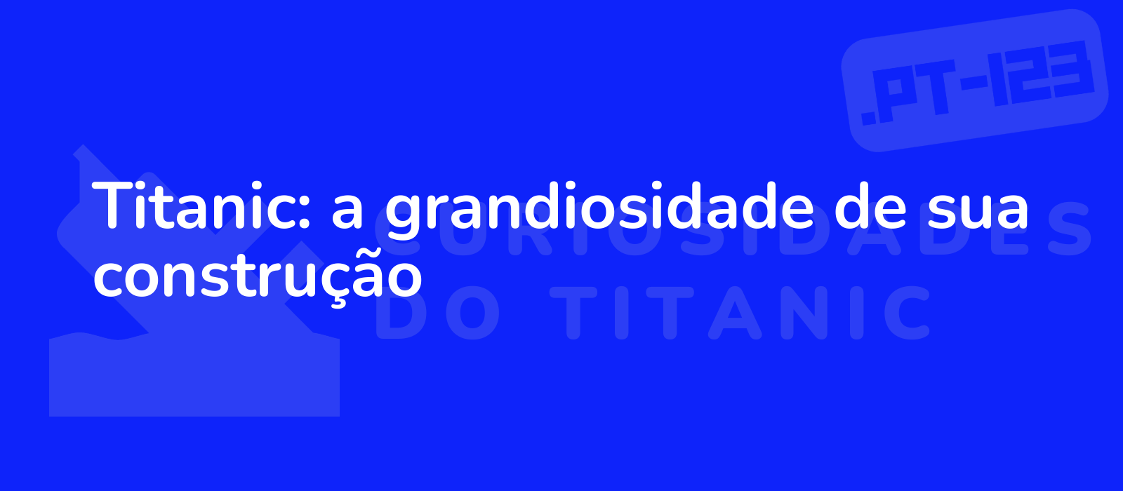 Titanic: a grandiosidade de sua construção