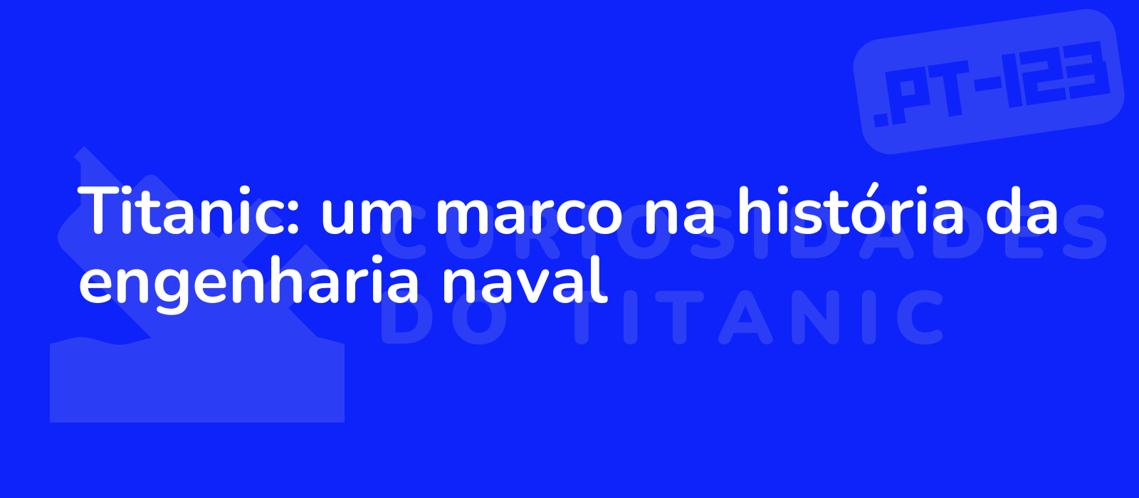 Titanic: um marco na história da engenharia naval